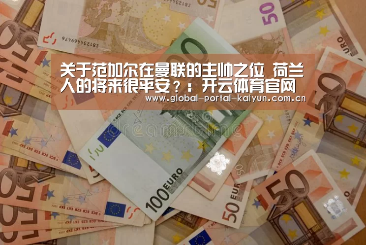 关于范加尔在曼联的主帅之位 荷兰人的将来很平安?:开云体育官网(图3) 开云体育官方