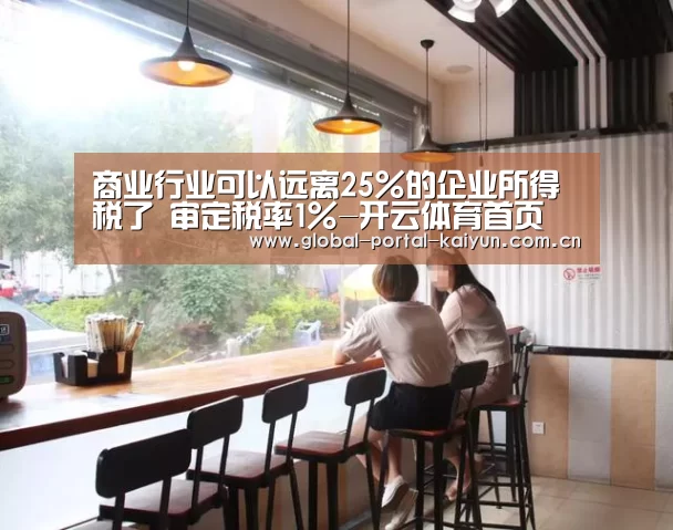 商业行业可以远离25%的企业所得税了 审定税率1%-开云体育首页(图3) 开云体育首页