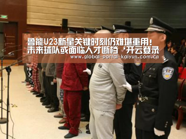 鲁能U23新星关键时刻仍难堪重用!未来球队或面临人才断档‘开云登录’(图1) 开云体育官方